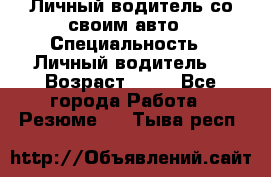 Личный водитель со своим авто › Специальность ­ Личный водитель  › Возраст ­ 36 - Все города Работа » Резюме   . Тыва респ.